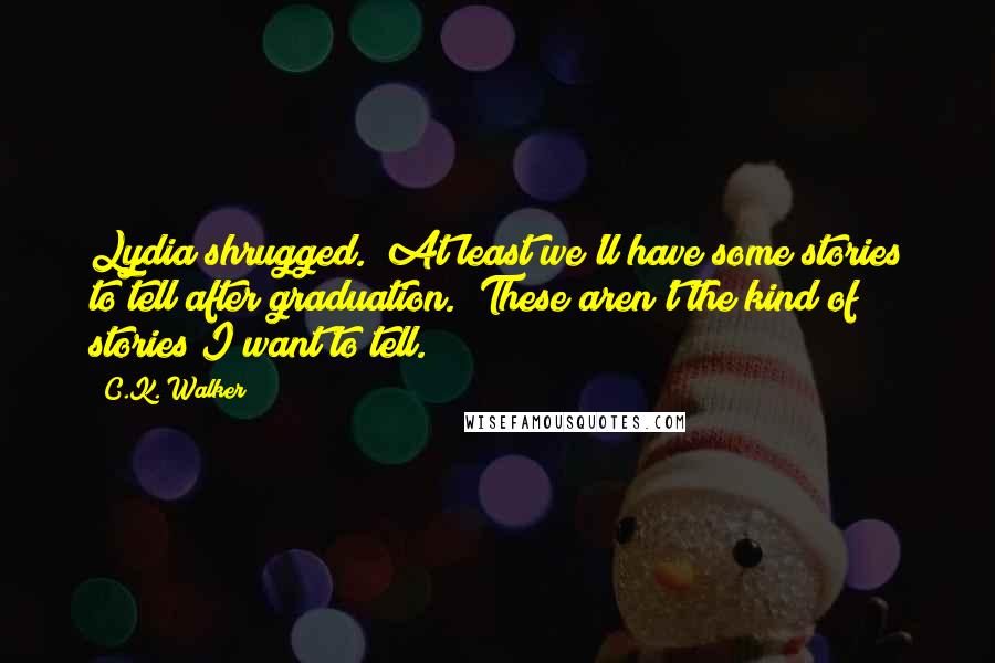 C.K. Walker Quotes: Lydia shrugged. "At least we'll have some stories to tell after graduation.""These aren't the kind of stories I want to tell.