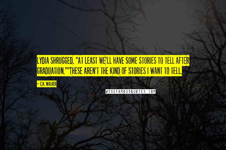 C.K. Walker Quotes: Lydia shrugged. "At least we'll have some stories to tell after graduation.""These aren't the kind of stories I want to tell.