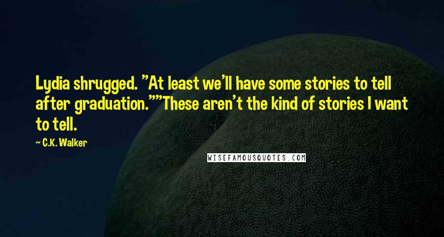 C.K. Walker Quotes: Lydia shrugged. "At least we'll have some stories to tell after graduation.""These aren't the kind of stories I want to tell.