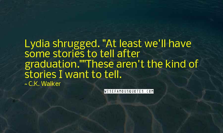 C.K. Walker Quotes: Lydia shrugged. "At least we'll have some stories to tell after graduation.""These aren't the kind of stories I want to tell.