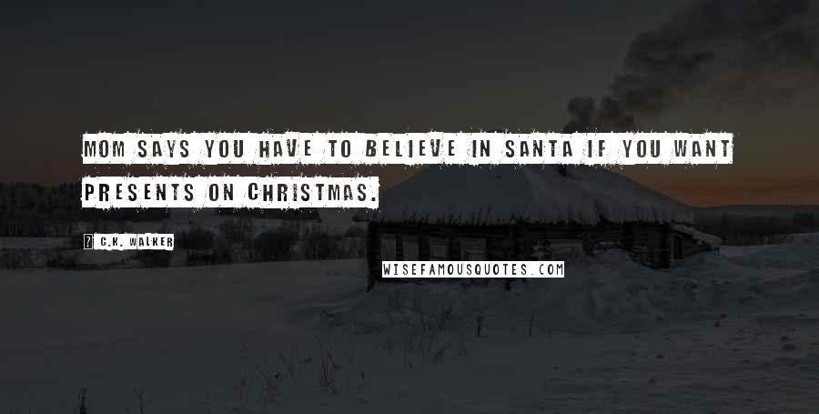 C.K. Walker Quotes: Mom says you have to believe in Santa if you want presents on Christmas.