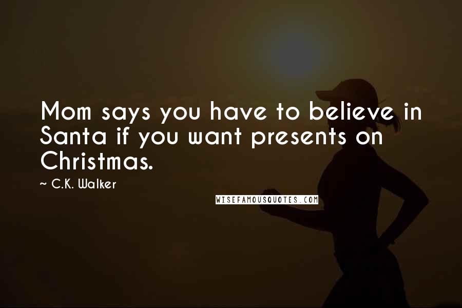 C.K. Walker Quotes: Mom says you have to believe in Santa if you want presents on Christmas.