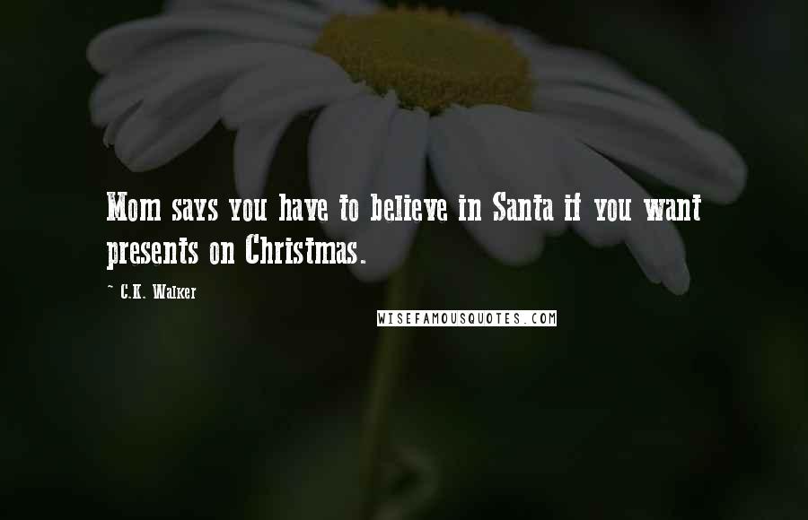 C.K. Walker Quotes: Mom says you have to believe in Santa if you want presents on Christmas.