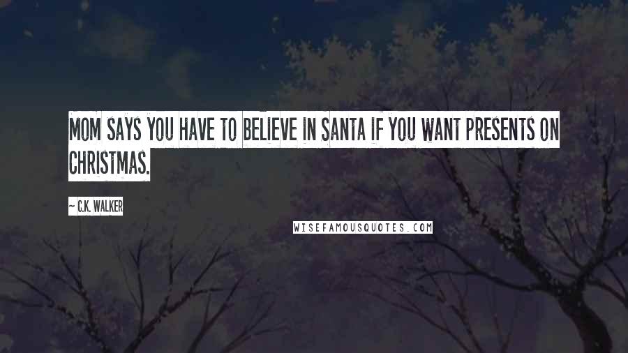 C.K. Walker Quotes: Mom says you have to believe in Santa if you want presents on Christmas.