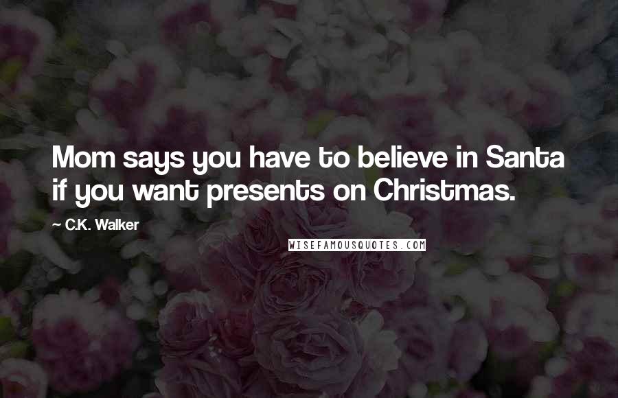 C.K. Walker Quotes: Mom says you have to believe in Santa if you want presents on Christmas.