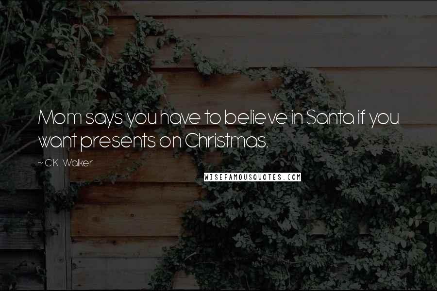 C.K. Walker Quotes: Mom says you have to believe in Santa if you want presents on Christmas.