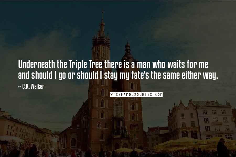 C.K. Walker Quotes: Underneath the Triple Tree there is a man who waits for me and should I go or should I stay my fate's the same either way.