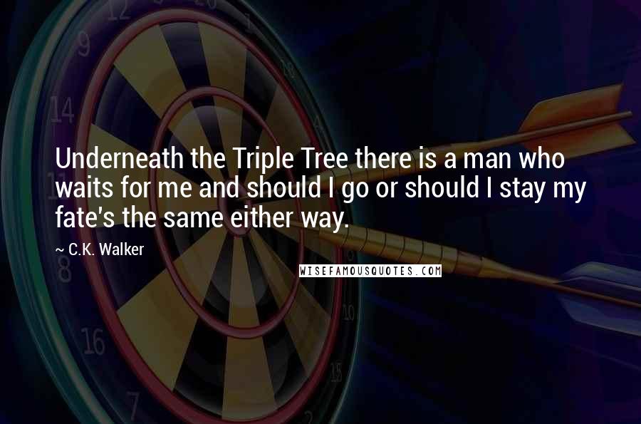 C.K. Walker Quotes: Underneath the Triple Tree there is a man who waits for me and should I go or should I stay my fate's the same either way.