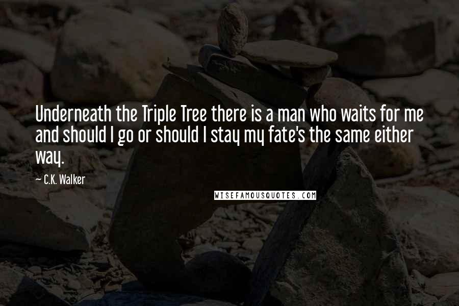 C.K. Walker Quotes: Underneath the Triple Tree there is a man who waits for me and should I go or should I stay my fate's the same either way.