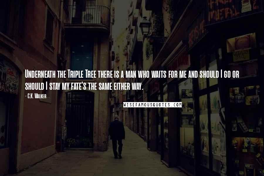 C.K. Walker Quotes: Underneath the Triple Tree there is a man who waits for me and should I go or should I stay my fate's the same either way.