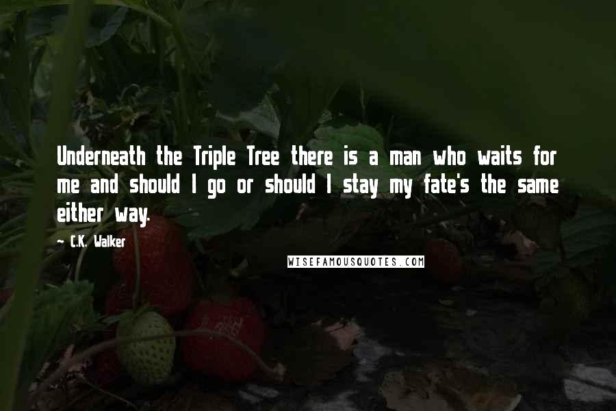 C.K. Walker Quotes: Underneath the Triple Tree there is a man who waits for me and should I go or should I stay my fate's the same either way.