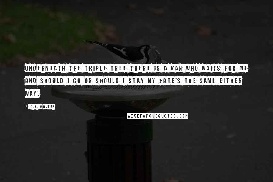 C.K. Walker Quotes: Underneath the Triple Tree there is a man who waits for me and should I go or should I stay my fate's the same either way.