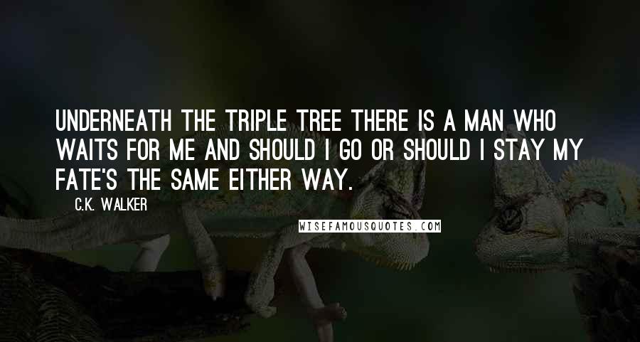 C.K. Walker Quotes: Underneath the Triple Tree there is a man who waits for me and should I go or should I stay my fate's the same either way.