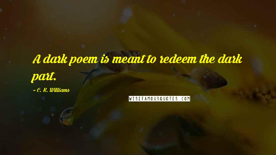 C. K. Williams Quotes: A dark poem is meant to redeem the dark part.