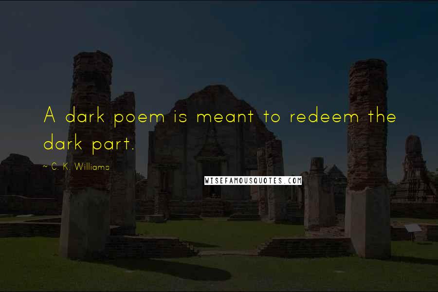 C. K. Williams Quotes: A dark poem is meant to redeem the dark part.