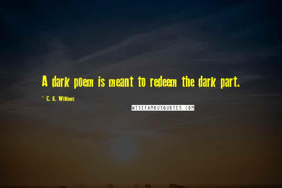 C. K. Williams Quotes: A dark poem is meant to redeem the dark part.