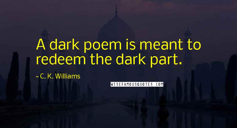 C. K. Williams Quotes: A dark poem is meant to redeem the dark part.