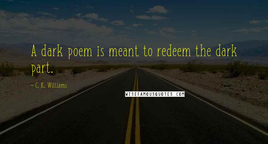 C. K. Williams Quotes: A dark poem is meant to redeem the dark part.