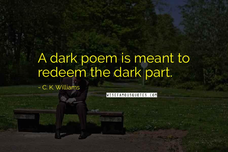 C. K. Williams Quotes: A dark poem is meant to redeem the dark part.