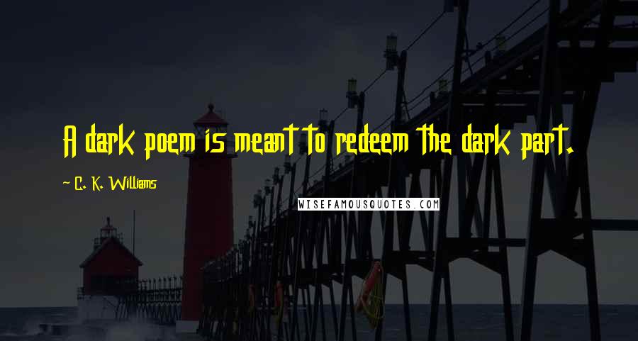 C. K. Williams Quotes: A dark poem is meant to redeem the dark part.