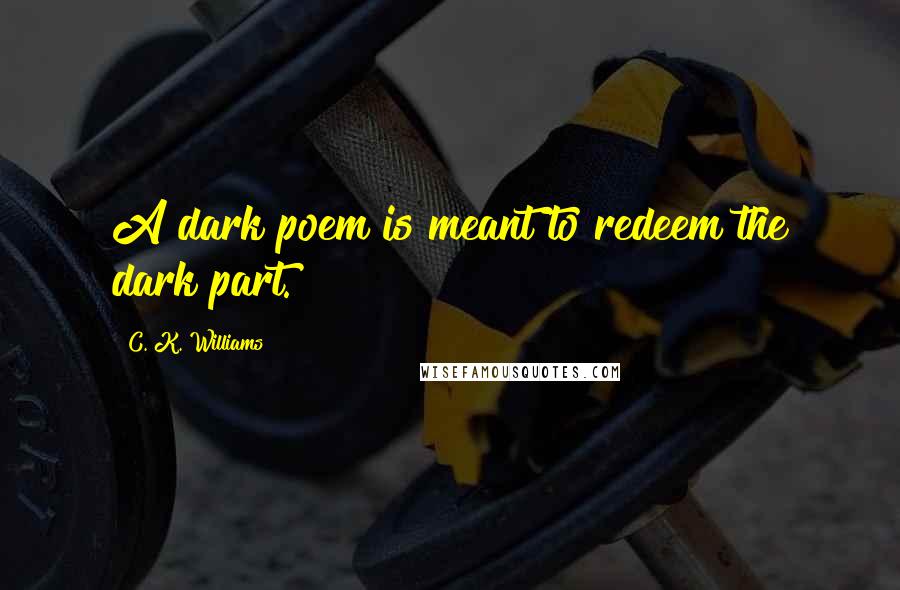 C. K. Williams Quotes: A dark poem is meant to redeem the dark part.