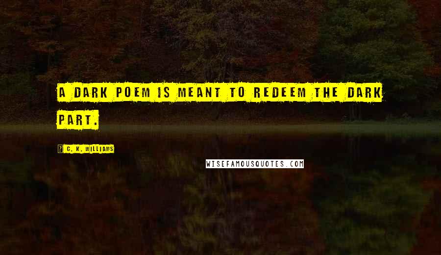 C. K. Williams Quotes: A dark poem is meant to redeem the dark part.