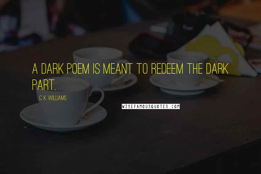 C. K. Williams Quotes: A dark poem is meant to redeem the dark part.