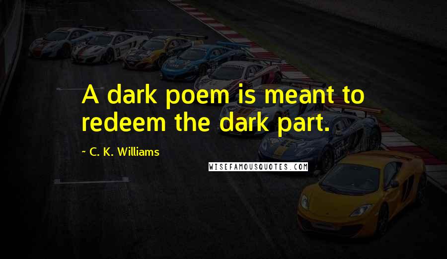 C. K. Williams Quotes: A dark poem is meant to redeem the dark part.