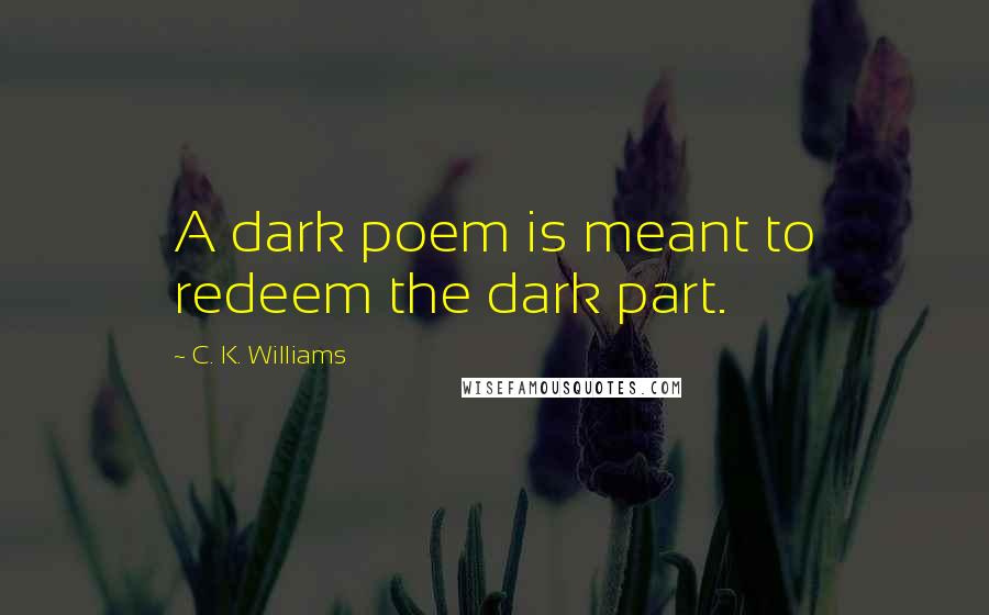 C. K. Williams Quotes: A dark poem is meant to redeem the dark part.
