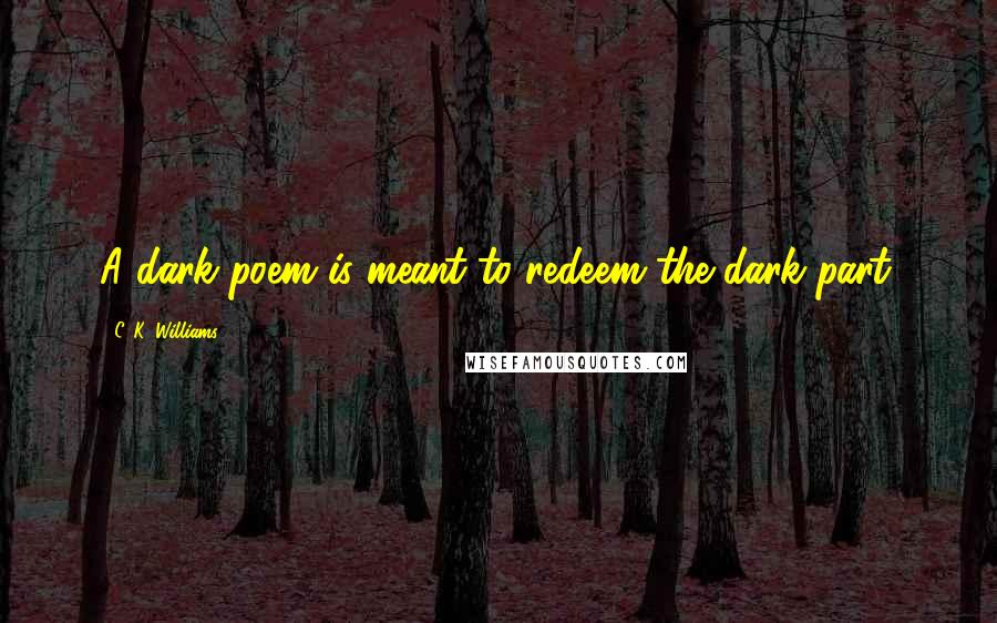 C. K. Williams Quotes: A dark poem is meant to redeem the dark part.