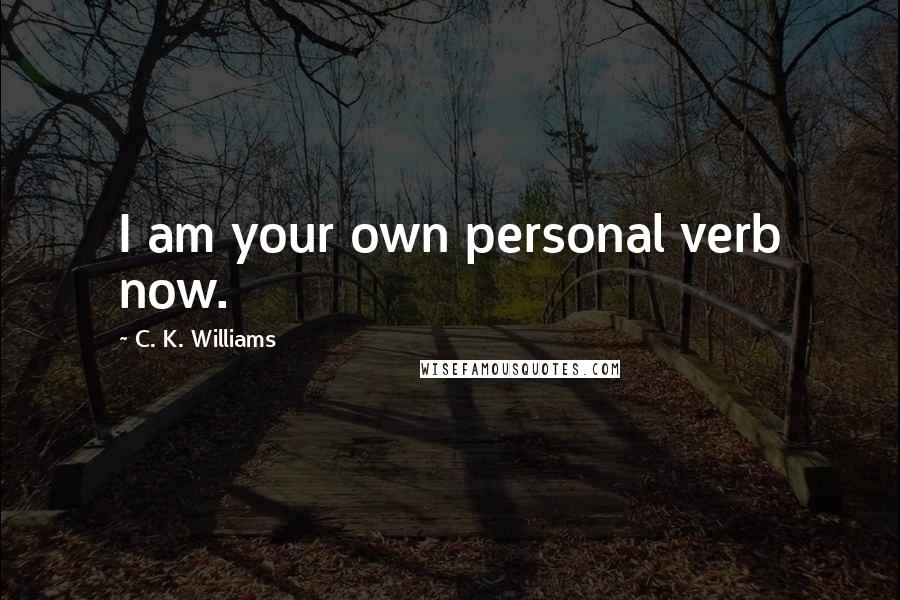 C. K. Williams Quotes: I am your own personal verb now.