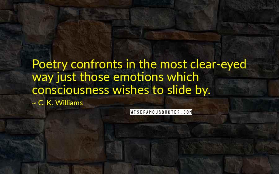 C. K. Williams Quotes: Poetry confronts in the most clear-eyed way just those emotions which consciousness wishes to slide by.