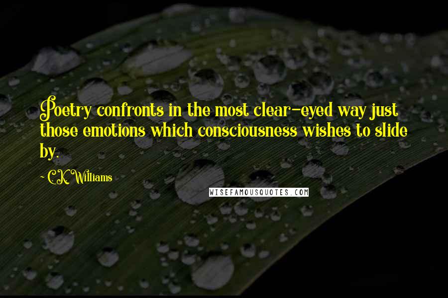 C. K. Williams Quotes: Poetry confronts in the most clear-eyed way just those emotions which consciousness wishes to slide by.