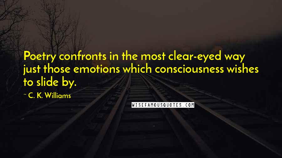 C. K. Williams Quotes: Poetry confronts in the most clear-eyed way just those emotions which consciousness wishes to slide by.