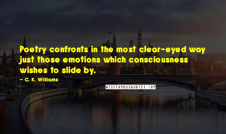 C. K. Williams Quotes: Poetry confronts in the most clear-eyed way just those emotions which consciousness wishes to slide by.