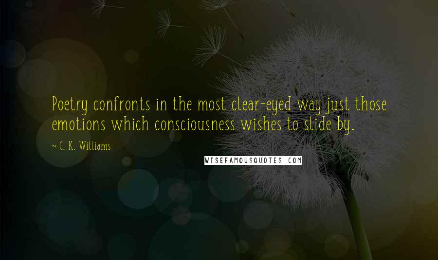 C. K. Williams Quotes: Poetry confronts in the most clear-eyed way just those emotions which consciousness wishes to slide by.