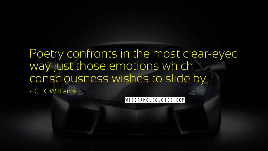 C. K. Williams Quotes: Poetry confronts in the most clear-eyed way just those emotions which consciousness wishes to slide by.