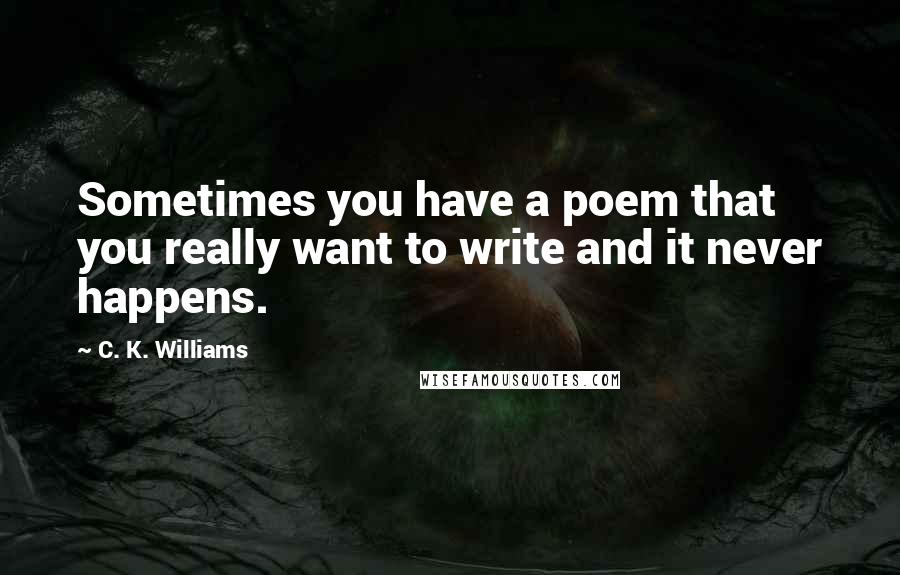 C. K. Williams Quotes: Sometimes you have a poem that you really want to write and it never happens.