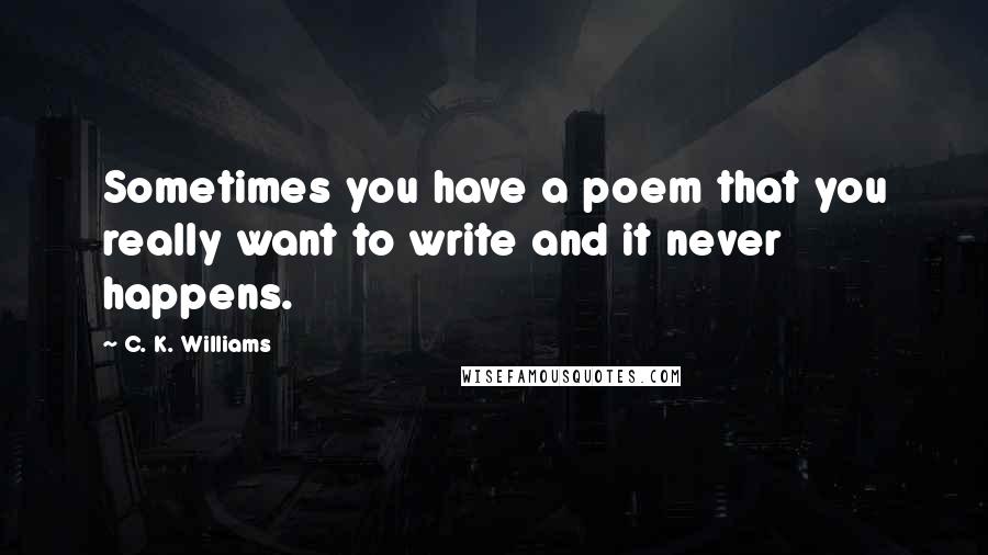 C. K. Williams Quotes: Sometimes you have a poem that you really want to write and it never happens.