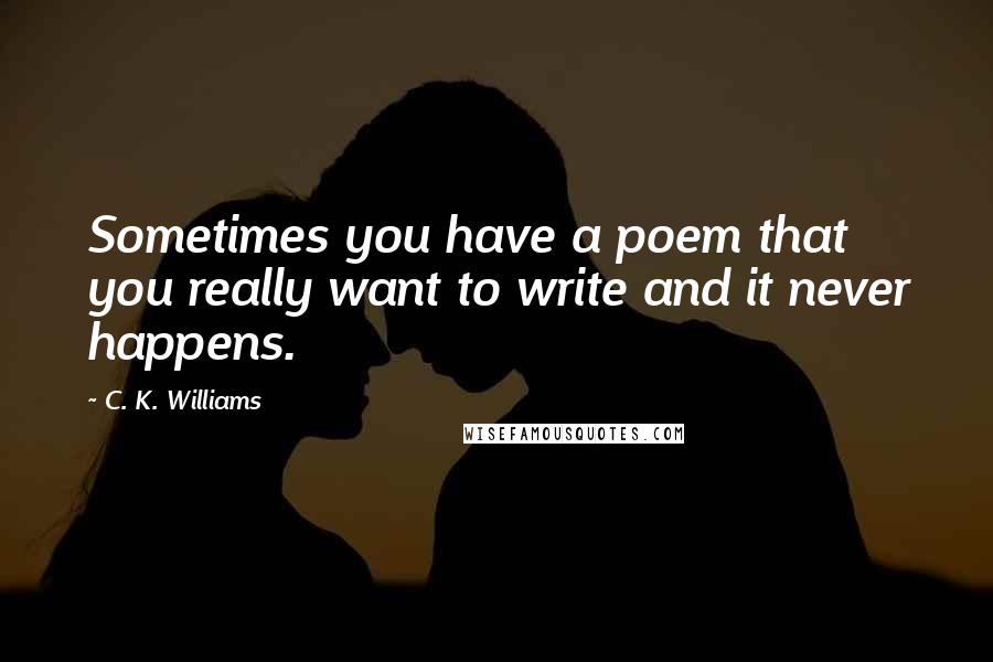 C. K. Williams Quotes: Sometimes you have a poem that you really want to write and it never happens.