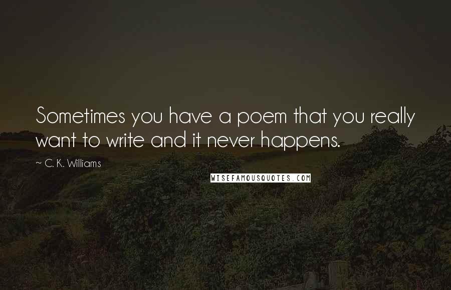 C. K. Williams Quotes: Sometimes you have a poem that you really want to write and it never happens.