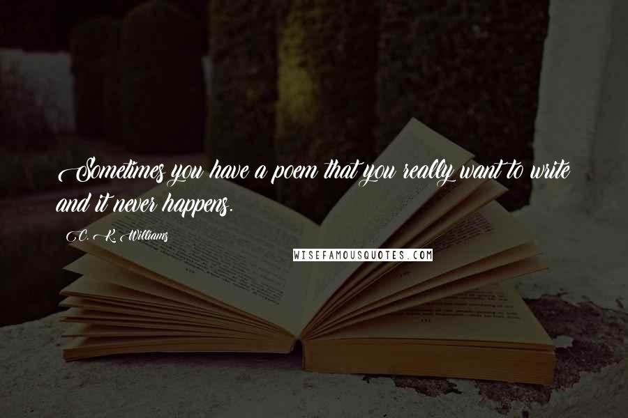 C. K. Williams Quotes: Sometimes you have a poem that you really want to write and it never happens.