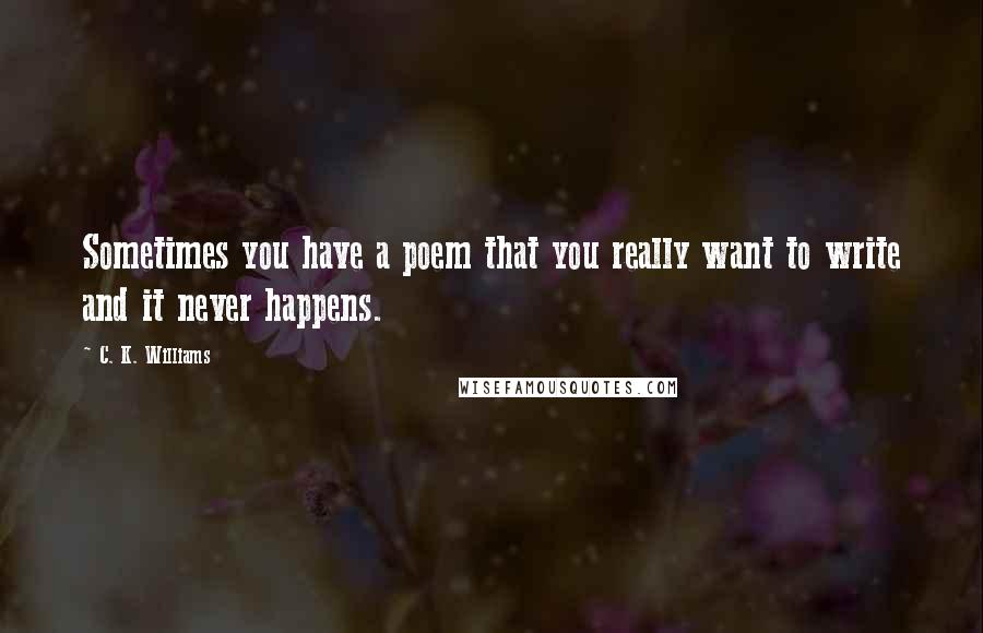 C. K. Williams Quotes: Sometimes you have a poem that you really want to write and it never happens.