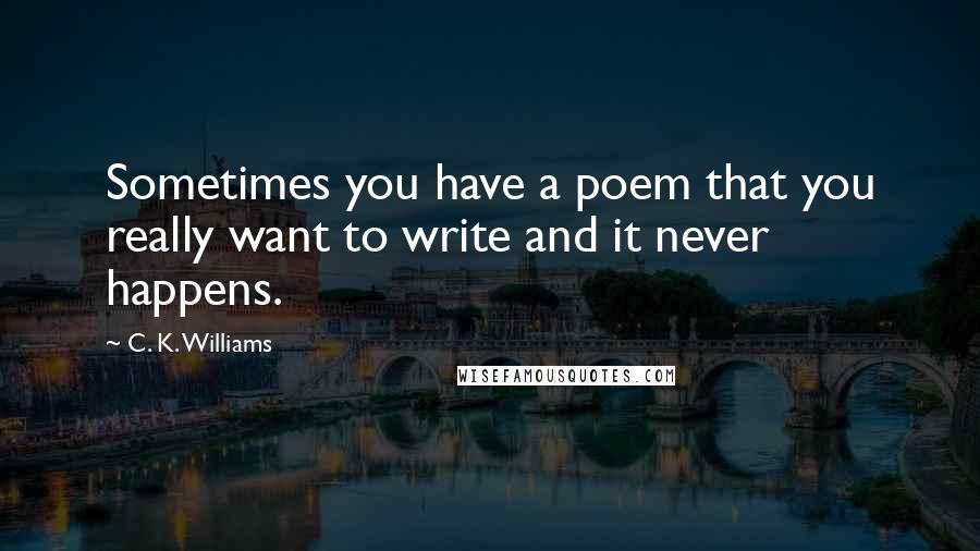 C. K. Williams Quotes: Sometimes you have a poem that you really want to write and it never happens.