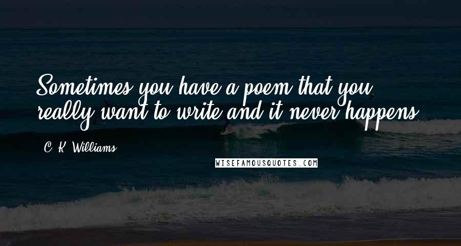 C. K. Williams Quotes: Sometimes you have a poem that you really want to write and it never happens.