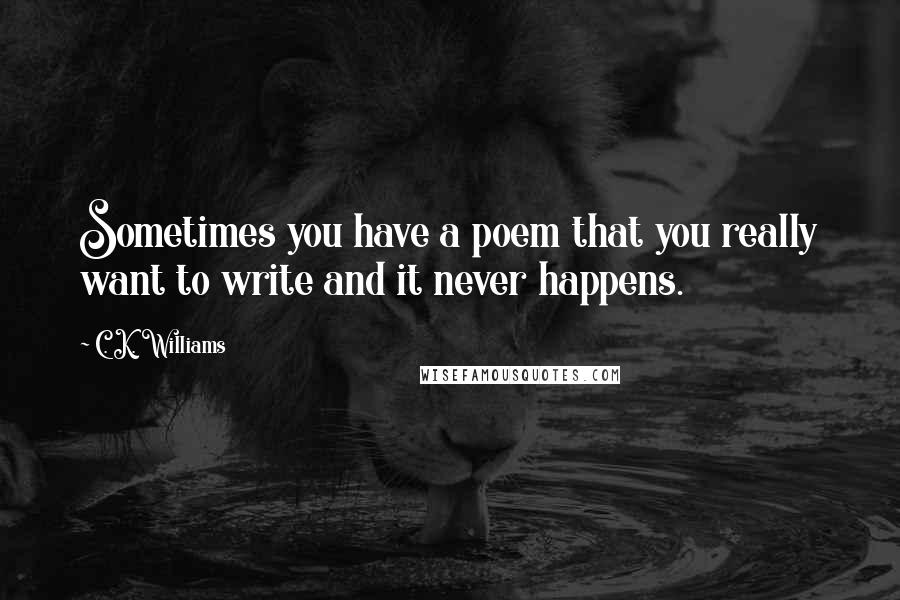 C. K. Williams Quotes: Sometimes you have a poem that you really want to write and it never happens.