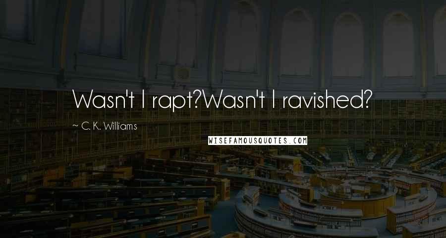 C. K. Williams Quotes: Wasn't I rapt?Wasn't I ravished?