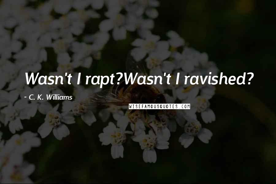 C. K. Williams Quotes: Wasn't I rapt?Wasn't I ravished?