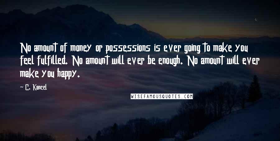 C. Kancel Quotes: No amount of money or possessions is ever going to make you feel fulfilled. No amount will ever be enough. No amount will ever make you happy.