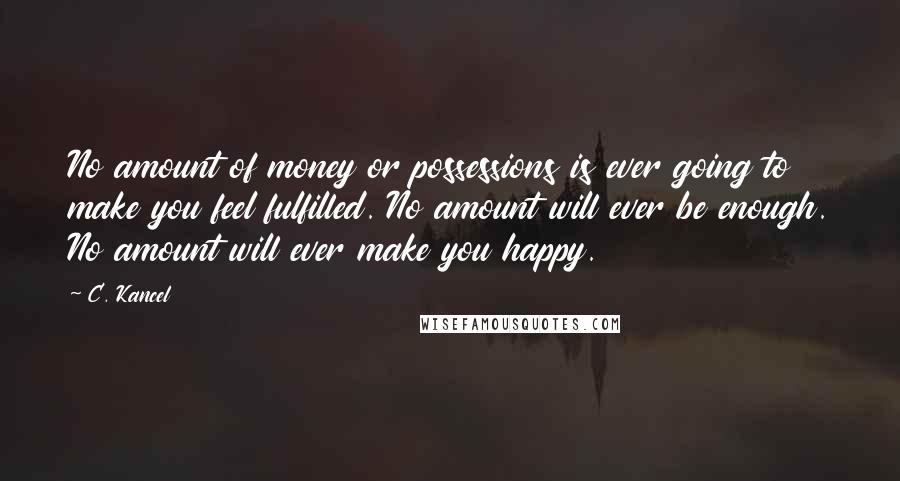 C. Kancel Quotes: No amount of money or possessions is ever going to make you feel fulfilled. No amount will ever be enough. No amount will ever make you happy.